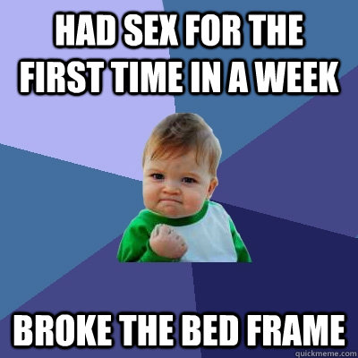 HAD SEX FOR THE FIRST TIME IN A WEEK BROKE THE BED FRAME  Success Kid