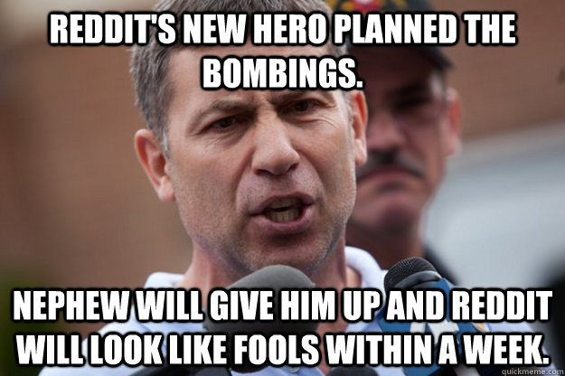 Reddit's new hero planned the bombings. nephew will give him up and reddit will look like fools within a week.  Uncle Ruslan