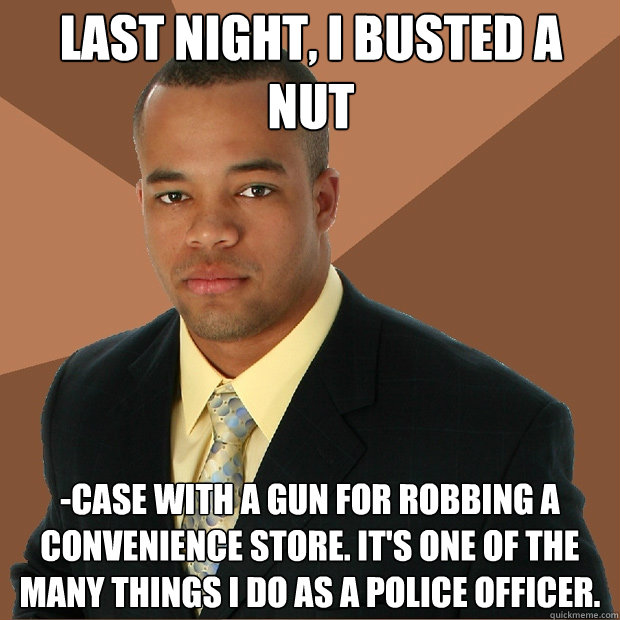 Last night, I busted a nut -case with a gun for robbing a convenience store. It's one of the many things i do as a police officer.  Successful Black Man