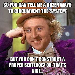 So you can tell me a dozen ways to circumvent the 'system' but you can't construct a proper sentence? Oh, that's nice... - So you can tell me a dozen ways to circumvent the 'system' but you can't construct a proper sentence? Oh, that's nice...  Condescending Wonka