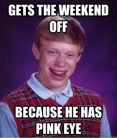 gets the weekend off because he has pink eye  Bad Luck Brian