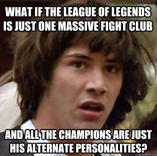 what if the League of Legends is just one massive Fight Club and all the champions are just his alternate personalities?  conspiracy keanu