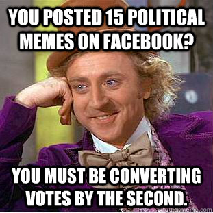 You posted 15 political memes on facebook? you must be converting votes by the second.  Condescending Wonka