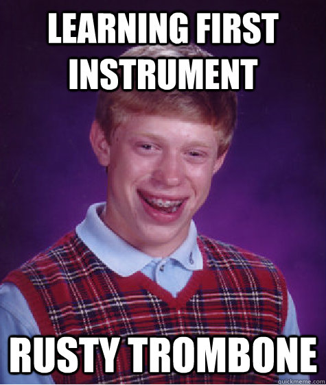 Learning first instrument rusty trombone - Learning first instrument rusty trombone  Bad Luck Brian