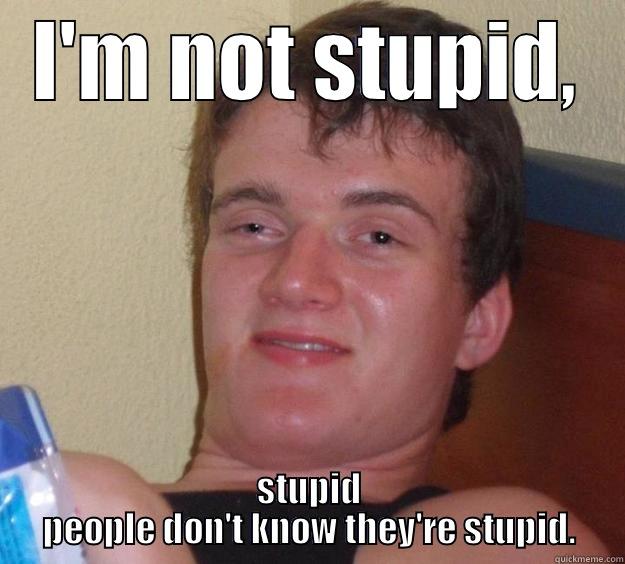 I'M NOT STUPID, STUPID PEOPLE DON'T KNOW THEY'RE STUPID. 10 Guy