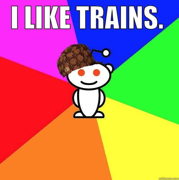 I LIKE TRAINS.  Scumbag Redditor