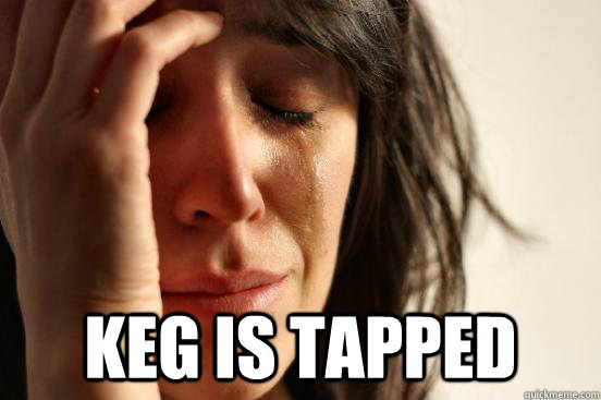  keg is tapped  First World Problems