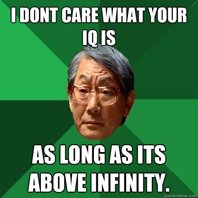 I dont care what your IQ is as long as its above infinity.  High Expectations Asian Father