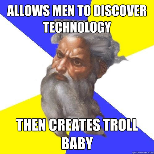 allows men to discover technology then creates Troll baby  Advice God