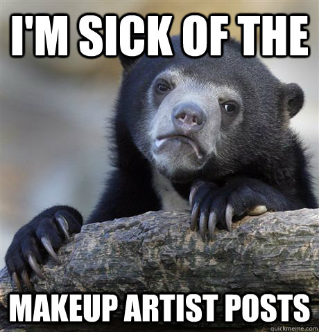 I'm sick of the makeup artist posts - I'm sick of the makeup artist posts  Confession Bear