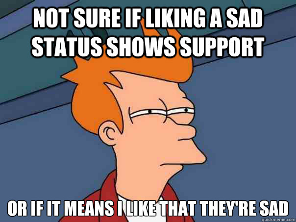 not sure if liking a sad status shows support or if it means i like that they're sad - not sure if liking a sad status shows support or if it means i like that they're sad  Futurama Fry