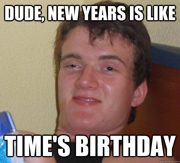 Dude, New years is like Time's Birthday  10 Guy