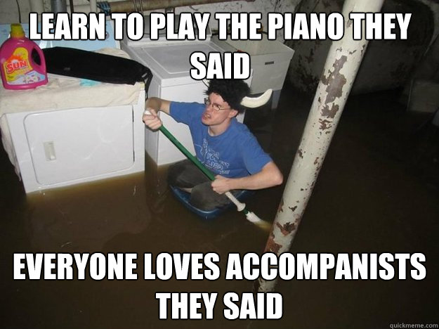 LEARN TO PLAY THE PIANO THEY SAID EVERYONE LOVES ACCOMPANISTS THEY SAID  Do the laundry they said