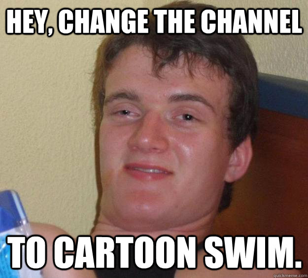 Hey, change the channel to cartoon swim.  10 Guy