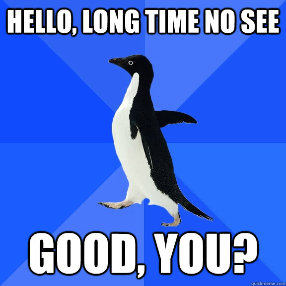 Hello, long time no see good, you? - Hello, long time no see good, you?  Socially Awkward Penguin