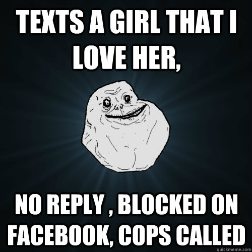 Texts a girl that i love her, No reply , blocked on facebook, cops called  Forever Alone