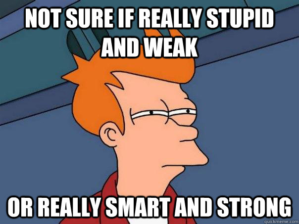 Not sure if really stupid and weak Or really smart and strong  Futurama Fry