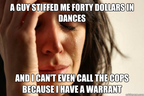 a guy stiffed me forty dollars in dances and i can't even call the cops because i have a warrant - a guy stiffed me forty dollars in dances and i can't even call the cops because i have a warrant  First World Problems