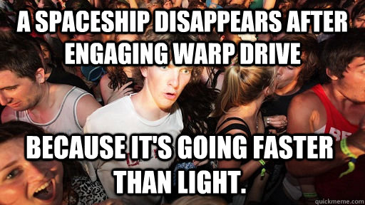 A spaceship disappears after engaging warp drive because it's going faster than light. - A spaceship disappears after engaging warp drive because it's going faster than light.  Sudden Clarity Clarence