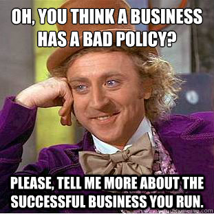 Oh, you think a business has a bad policy?
 Please, tell me more about the successful business you run. - Oh, you think a business has a bad policy?
 Please, tell me more about the successful business you run.  Condescending Wonka