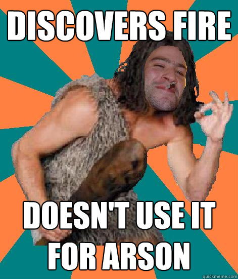 discovers fire doesn't use it for arson  Good Guy Grog