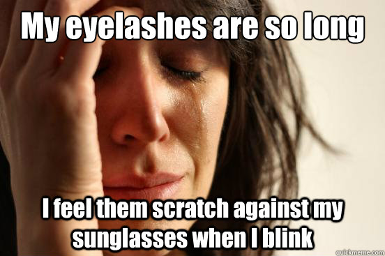 My eyelashes are so long I feel them scratch against my sunglasses when I blink  First World Problems