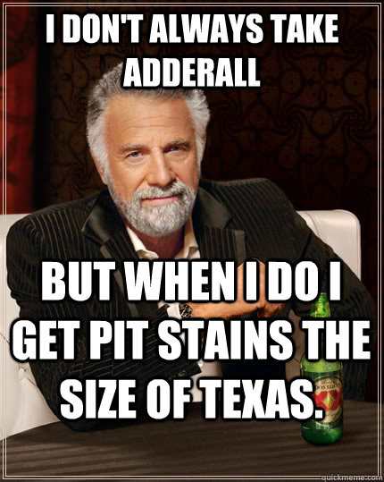 I don't always take adderall but when I do I get pit stains the size of Texas.  The Most Interesting Man In The World