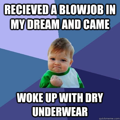 recieved a blowjob in my dream and came woke up with dry underwear  Success Kid