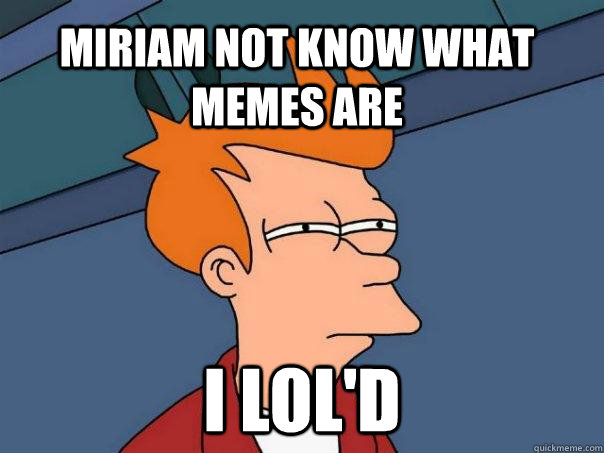 Miriam not know what memes are I lol'd  Futurama Fry