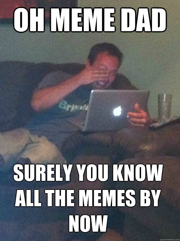 OH MEME DAD SURELY YOU KNOW ALL THE MEMES BY NOW  MEME DAD