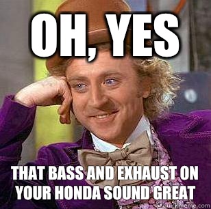 Oh, yes That bass and exhaust on your Honda sound great - Oh, yes That bass and exhaust on your Honda sound great  Condescending Wonka