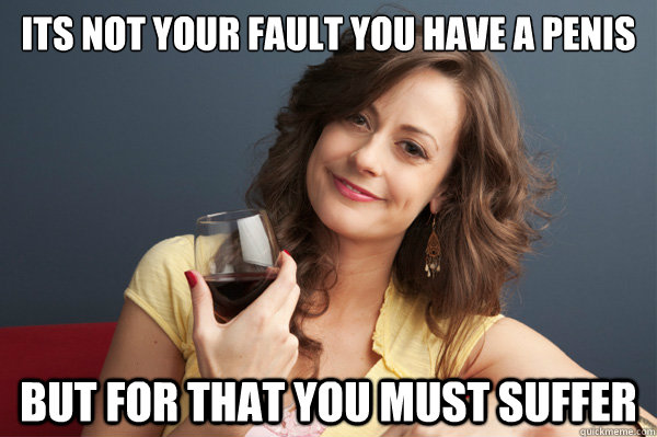 its not your fault you have a penis but for that you must suffer  Forever Resentful Mother