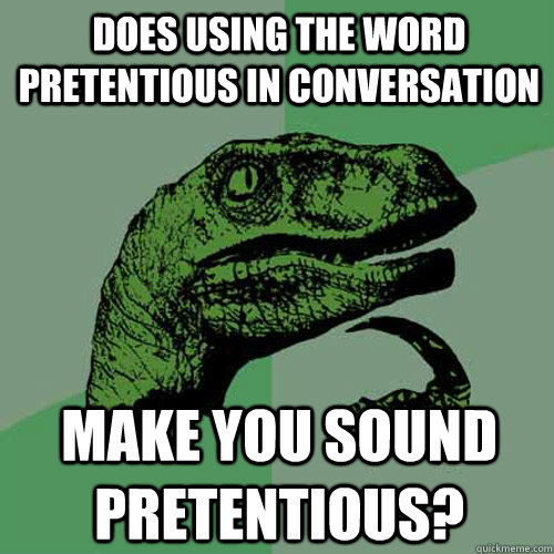 Does using the word pretentious in conversation Make you sound pretentious? - Does using the word pretentious in conversation Make you sound pretentious?  Philosoraptor