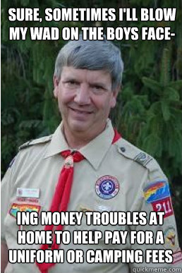 Sure, sometimes I'll blow my wad on the boys face- ing money troubles at home to help pay for a uniform or camping fees  Harmless Scout Leader