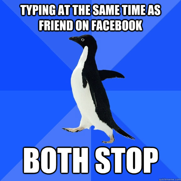 Typing at the same time as friend on Facebook Both stop  Socially Awkward Penguin