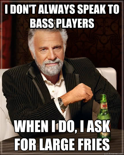 I don't always speak to Bass players When I do, I ask for large fries - I don't always speak to Bass players When I do, I ask for large fries  The Most Interesting Man In The World