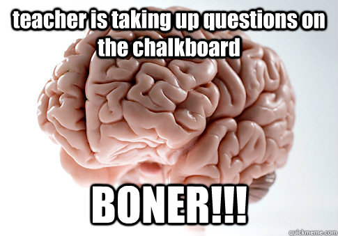 teacher is taking up questions on the chalkboard BONER!!!  Scumbag Brain