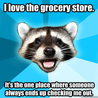 I love the grocery store.   It's the one place where someone always ends up checking me out. - I love the grocery store.   It's the one place where someone always ends up checking me out.  Lame Pun Coon