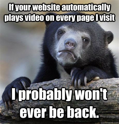 If your website automatically plays video on every page I visit I probably won't ever be back.  Confession Bear