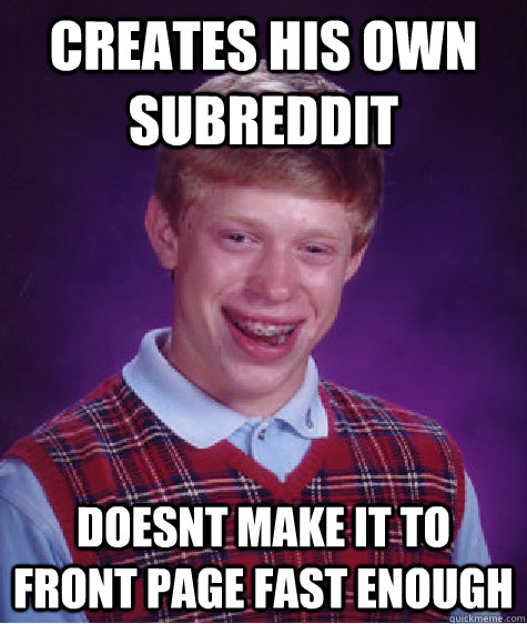 CREATES his OWN SUBREDDIT DOESNT MAKE IT TO FRONT PAGE FAST ENOUGH  Bad Luck Brian