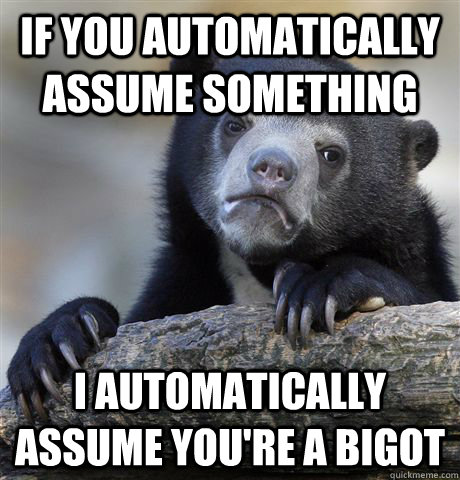 If you automatically assume something I automatically assume you're a bigot  Confession Bear