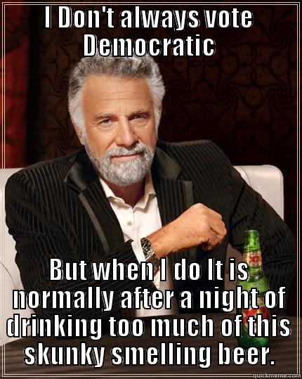 I DON'T ALWAYS VOTE DEMOCRATIC BUT WHEN I DO IT IS NORMALLY AFTER A NIGHT OF DRINKING TOO MUCH OF THIS SKUNKY SMELLING BEER. The Most Interesting Man In The World