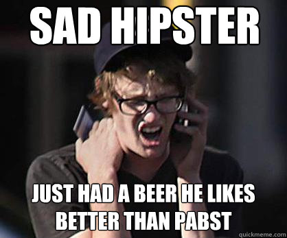 Sad hipster Just had a beer he likes better than Pabst  Sad Hipster