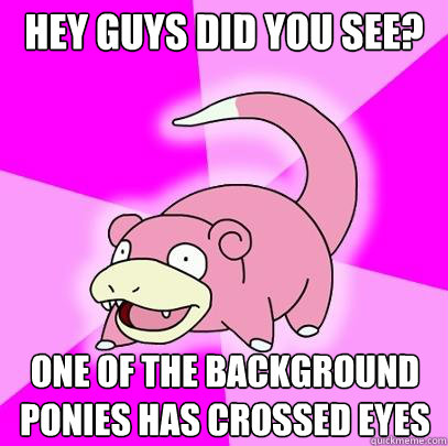 HEY GUYS DID YOU SEE? ONE OF THE BACKGROUND PONIES HAS CROSSED EYES  Slowpoke