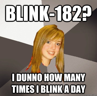 Blink-182? I dunno how many times I blink a day  Musically Oblivious 8th Grader