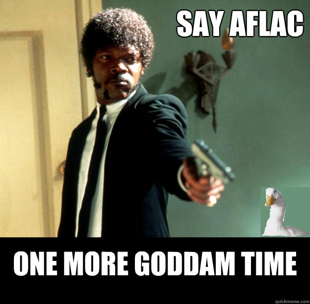 Say aflac one more goddam time  