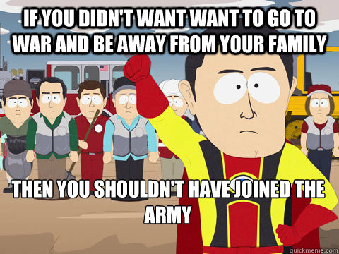 If you didn't want want to go to war and be away from your family  then you shouldn't have joined the army - If you didn't want want to go to war and be away from your family  then you shouldn't have joined the army  Captain Hindsight