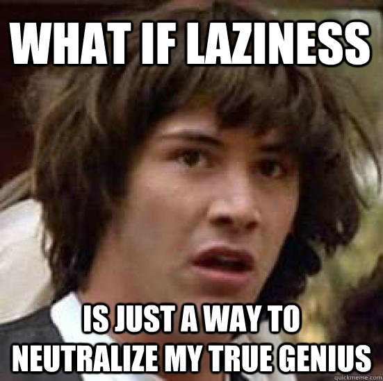 What if laziness is just a way to neutralize my true genius - What if laziness is just a way to neutralize my true genius  conspiracy keanu