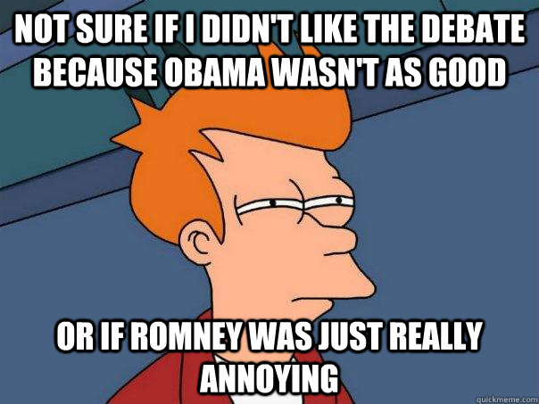 Not sure if i didn't like the debate because obama wasn't as good Or if romney was just really annoying  Futurama Fry