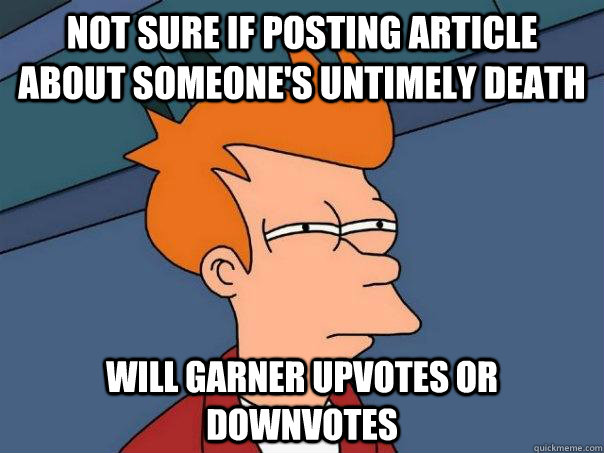 not sure if posting article about someone's untimely death will garner upvotes or downvotes   Futurama Fry